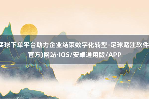 买球下单平台助力企业结束数字化转型-足球赌注软件(官方)网站·IOS/安卓通用版/APP