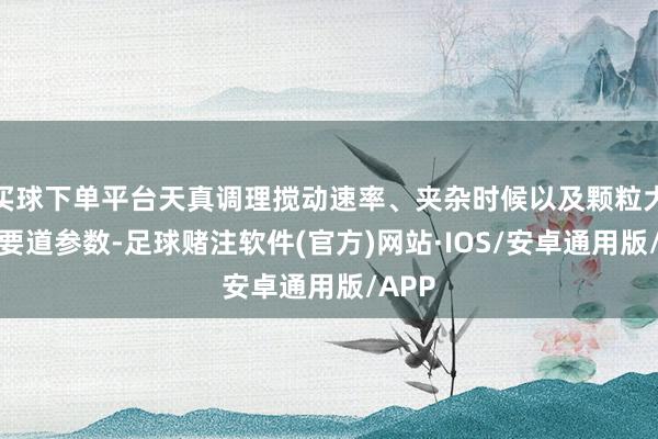 买球下单平台天真调理搅动速率、夹杂时候以及颗粒大小等要道参数-足球赌注软件(官方)网站·IOS/安卓通用版/APP