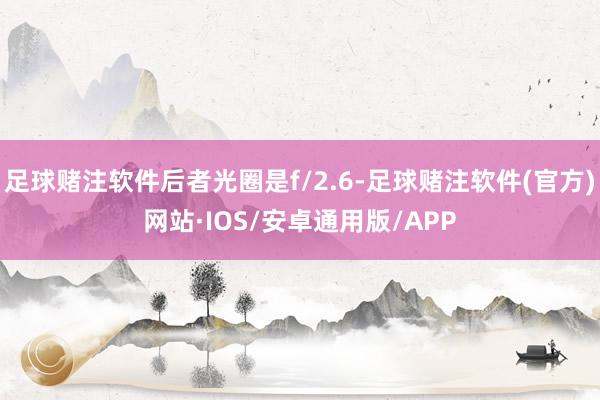 足球赌注软件后者光圈是f/2.6-足球赌注软件(官方)网站·IOS/安卓通用版/APP
