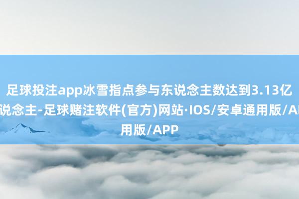 足球投注app冰雪指点参与东说念主数达到3.13亿东说念主-足球赌注软件(官方)网站·IOS/安卓通用版/APP