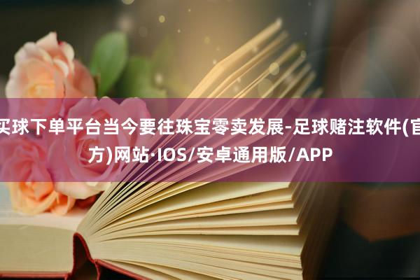 买球下单平台当今要往珠宝零卖发展-足球赌注软件(官方)网站·IOS/安卓通用版/APP