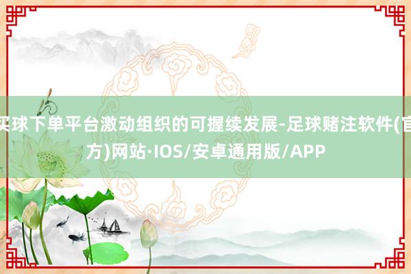 买球下单平台激动组织的可握续发展-足球赌注软件(官方)网站·IOS/安卓通用版/APP