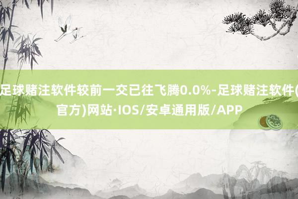 足球赌注软件较前一交已往飞腾0.0%-足球赌注软件(官方)网站·IOS/安卓通用版/APP