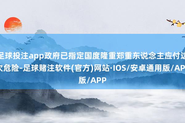 足球投注app政府已指定国度隆重郑重东说念主应付这次危险-足球赌注软件(官方)网站·IOS/安卓通用版/APP
