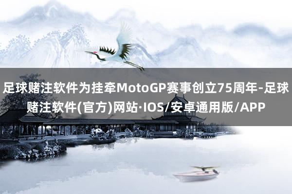 足球赌注软件为挂牵MotoGP赛事创立75周年-足球赌注软件(官方)网站·IOS/安卓通用版/APP