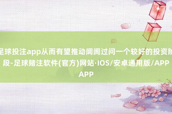 足球投注app从而有望推动阛阓过问一个较好的投资阶段-足球赌注软件(官方)网站·IOS/安卓通用版/APP