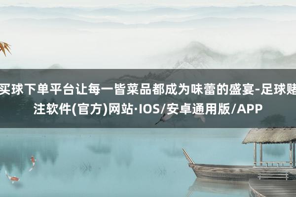 买球下单平台让每一皆菜品都成为味蕾的盛宴-足球赌注软件(官方)网站·IOS/安卓通用版/APP