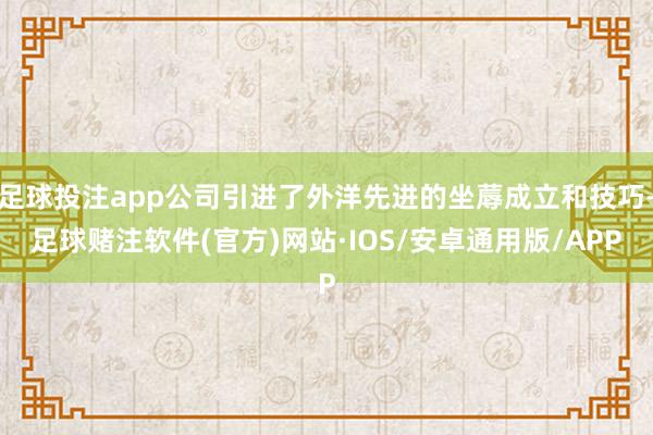 足球投注app公司引进了外洋先进的坐蓐成立和技巧-足球赌注软件(官方)网站·IOS/安卓通用版/APP