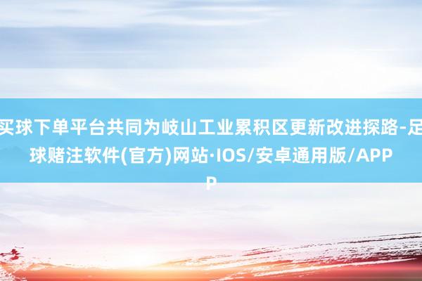 买球下单平台共同为岐山工业累积区更新改进探路-足球赌注软件(官方)网站·IOS/安卓通用版/APP