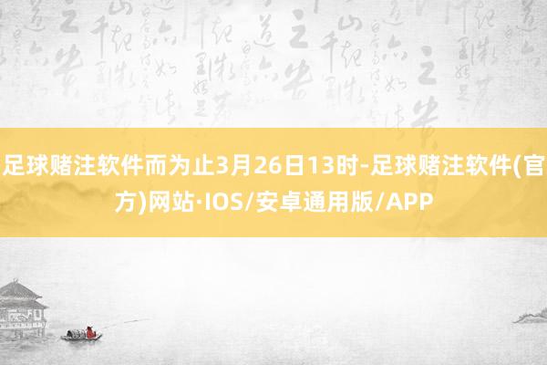 足球赌注软件而为止3月26日13时-足球赌注软件(官方)网站·IOS/安卓通用版/APP
