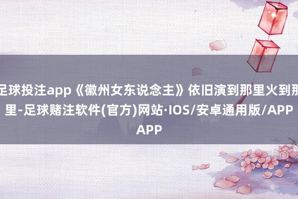 足球投注app《徽州女东说念主》依旧演到那里火到那里-足球赌注软件(官方)网站·IOS/安卓通用版/APP