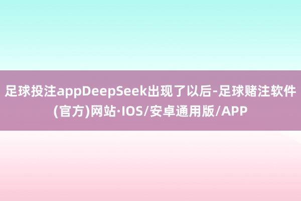 足球投注appDeepSeek出现了以后-足球赌注软件(官方)网站·IOS/安卓通用版/APP