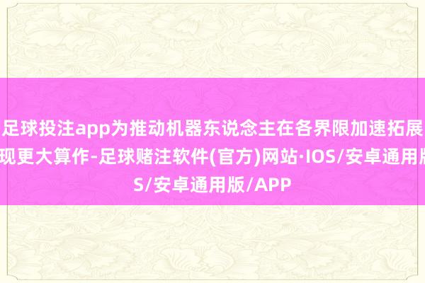足球投注app为推动机器东说念主在各界限加速拓展提升展现更大算作-足球赌注软件(官方)网站·IOS/安卓通用版/APP