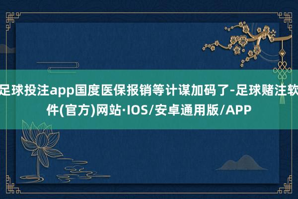 足球投注app国度医保报销等计谋加码了-足球赌注软件(官方)网站·IOS/安卓通用版/APP