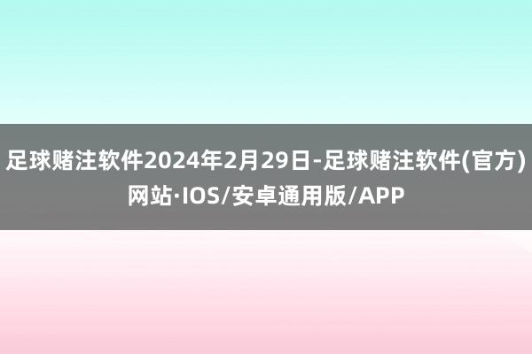足球赌注软件2024年2月29日-足球赌注软件(官方)网站·IOS/安卓通用版/APP