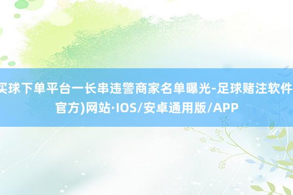 买球下单平台一长串违警商家名单曝光-足球赌注软件(官方)网站·IOS/安卓通用版/APP