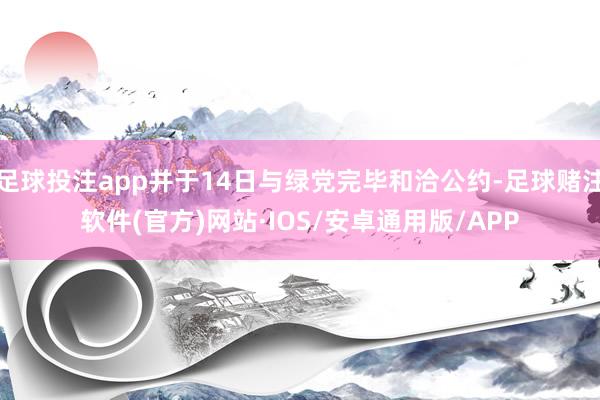 足球投注app并于14日与绿党完毕和洽公约-足球赌注软件(官方)网站·IOS/安卓通用版/APP