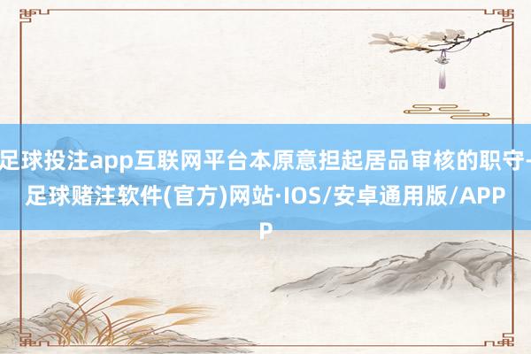足球投注app互联网平台本原意担起居品审核的职守-足球赌注软件(官方)网站·IOS/安卓通用版/APP