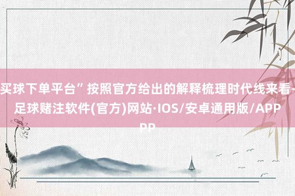 买球下单平台”按照官方给出的解释梳理时代线来看-足球赌注软件(官方)网站·IOS/安卓通用版/APP