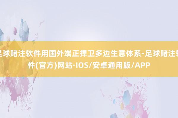 足球赌注软件用国外端正捍卫多边生意体系-足球赌注软件(官方)网站·IOS/安卓通用版/APP