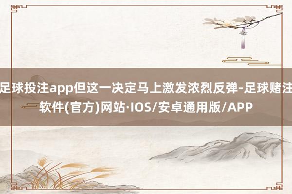 足球投注app但这一决定马上激发浓烈反弹-足球赌注软件(官方)网站·IOS/安卓通用版/APP