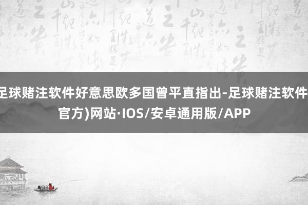 足球赌注软件好意思欧多国曾平直指出-足球赌注软件(官方)网站·IOS/安卓通用版/APP