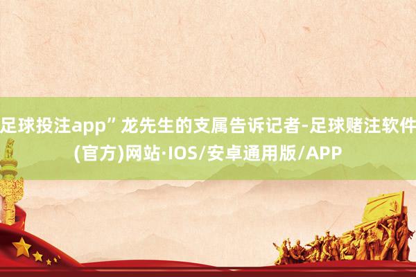 足球投注app”龙先生的支属告诉记者-足球赌注软件(官方)网站·IOS/安卓通用版/APP