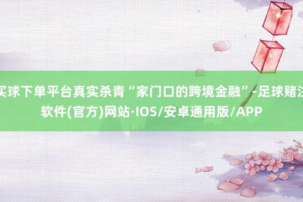 买球下单平台真实杀青“家门口的跨境金融”-足球赌注软件(官方)网站·IOS/安卓通用版/APP