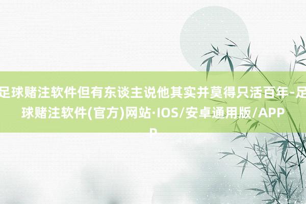 足球赌注软件但有东谈主说他其实并莫得只活百年-足球赌注软件(官方)网站·IOS/安卓通用版/APP