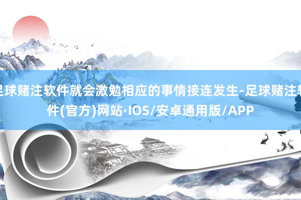 足球赌注软件就会激勉相应的事情接连发生-足球赌注软件(官方)网站·IOS/安卓通用版/APP