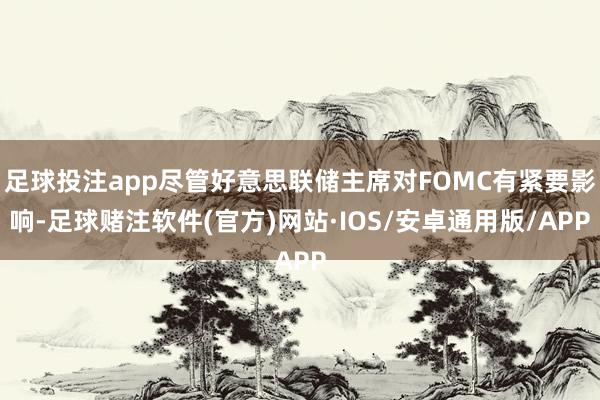 足球投注app尽管好意思联储主席对FOMC有紧要影响-足球赌注软件(官方)网站·IOS/安卓通用版/APP