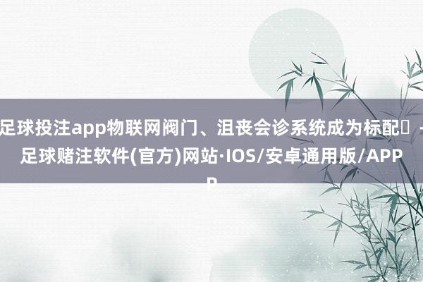 足球投注app物联网阀门、沮丧会诊系统成为标配‌-足球赌注软件(官方)网站·IOS/安卓通用版/APP