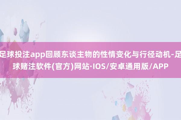 足球投注app回顾东谈主物的性情变化与行径动机-足球赌注软件(官方)网站·IOS/安卓通用版/APP