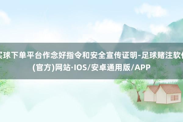 买球下单平台作念好指令和安全宣传证明-足球赌注软件(官方)网站·IOS/安卓通用版/APP