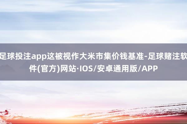 足球投注app这被视作大米市集价钱基准-足球赌注软件(官方)网站·IOS/安卓通用版/APP