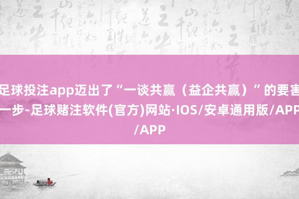 足球投注app迈出了“一谈共赢（益企共赢）”的要害一步-足球赌注软件(官方)网站·IOS/安卓通用版/APP