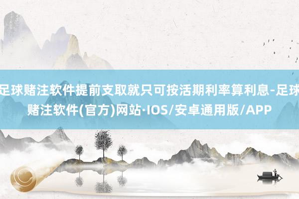 足球赌注软件提前支取就只可按活期利率算利息-足球赌注软件(官方)网站·IOS/安卓通用版/APP