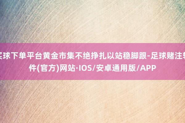 买球下单平台黄金市集不绝挣扎以站稳脚跟-足球赌注软件(官方)网站·IOS/安卓通用版/APP