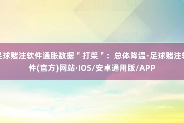 足球赌注软件通胀数据＂打架＂：总体降温-足球赌注软件(官方)网站·IOS/安卓通用版/APP