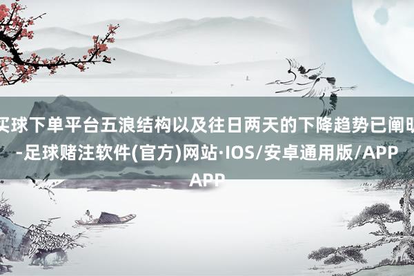 买球下单平台五浪结构以及往日两天的下降趋势已阐明-足球赌注软件(官方)网站·IOS/安卓通用版/APP