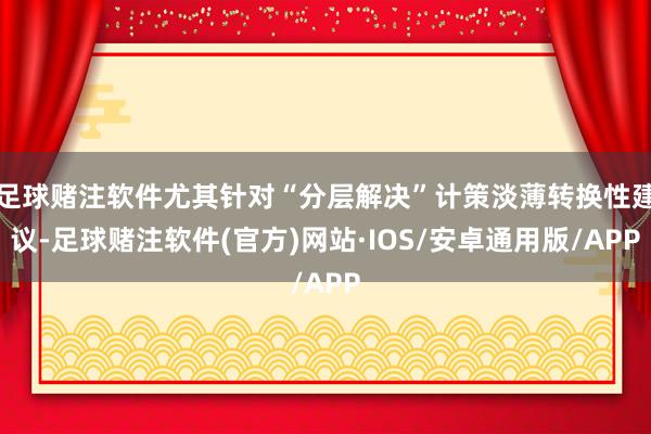 足球赌注软件尤其针对“分层解决”计策淡薄转换性建议-足球赌注软件(官方)网站·IOS/安卓通用版/APP