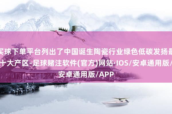 买球下单平台列出了中国诞生陶瓷行业绿色低碳发扬最优的十大产区-足球赌注软件(官方)网站·IOS/安卓通用版/APP
