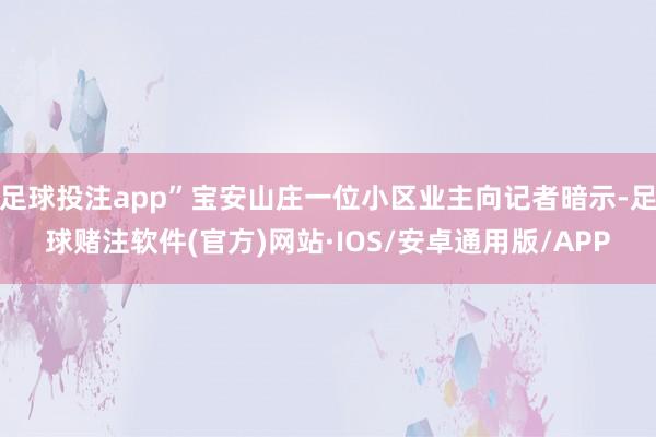 足球投注app”宝安山庄一位小区业主向记者暗示-足球赌注软件(官方)网站·IOS/安卓通用版/APP