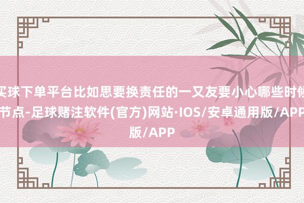 买球下单平台比如思要换责任的一又友要小心哪些时候节点-足球赌注软件(官方)网站·IOS/安卓通用版/APP