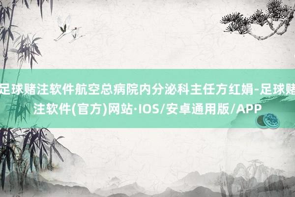 足球赌注软件航空总病院内分泌科主任方红娟-足球赌注软件(官方)网站·IOS/安卓通用版/APP