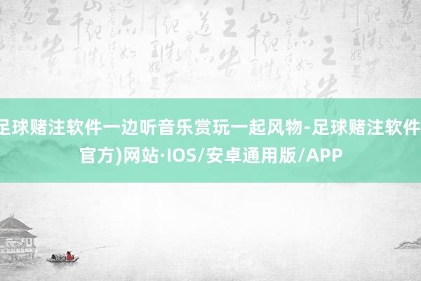 足球赌注软件一边听音乐赏玩一起风物-足球赌注软件(官方)网站·IOS/安卓通用版/APP
