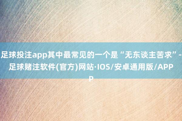 足球投注app其中最常见的一个是“无东谈主苦求”-足球赌注软件(官方)网站·IOS/安卓通用版/APP