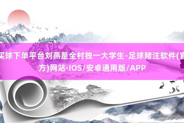 买球下单平台刘燕是全村独一大学生-足球赌注软件(官方)网站·IOS/安卓通用版/APP