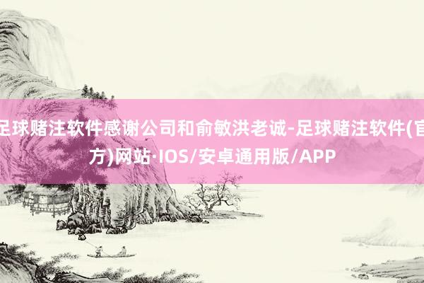 足球赌注软件感谢公司和俞敏洪老诚-足球赌注软件(官方)网站·IOS/安卓通用版/APP