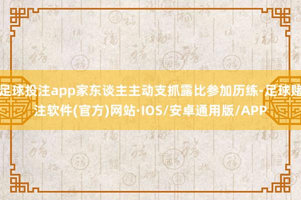 足球投注app家东谈主主动支抓露比参加历练-足球赌注软件(官方)网站·IOS/安卓通用版/APP